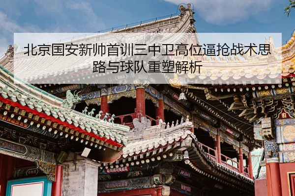 北京国安新帅首训三中卫高位逼抢战术思路与球队重塑解析（huida china）