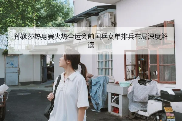 孙颖莎热身赛火热全运会前国乒女单排兵布局深度解读 - huida china