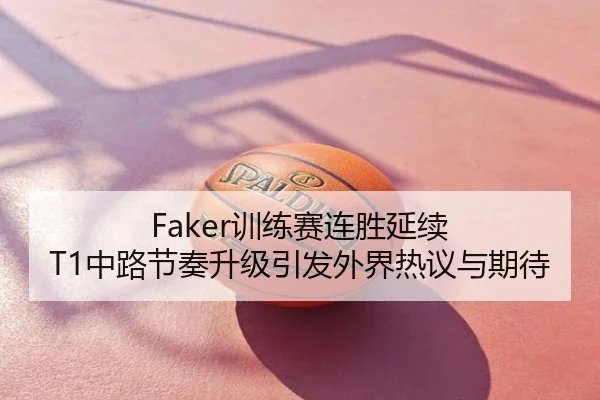 Faker训练赛连胜延续 T1中路节奏升级引发外界热议与期待（huida china）